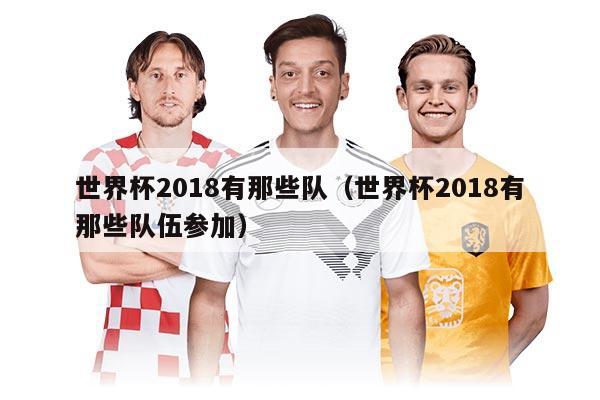 世界杯2018有那些隊（世界杯2018有那些隊伍參加）