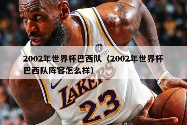 2002年世界杯巴西隊（2002年世界杯巴西隊陣容怎么樣）