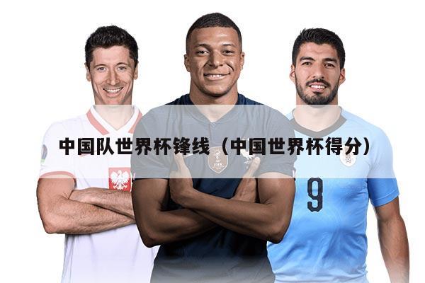 中國(guó)隊(duì)世界杯鋒線（中國(guó)世界杯得分）