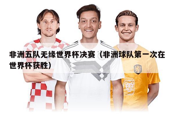 非洲五隊(duì)無(wú)緣世界杯決賽（非洲球隊(duì)第一次在世界杯獲勝）