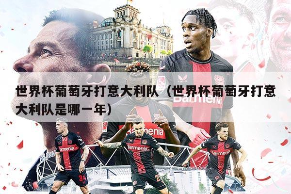 世界杯葡萄牙打意大利隊(duì)（世界杯葡萄牙打意大利隊(duì)是哪一年）