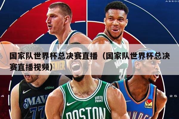 國家隊世界杯總決賽直播（國家隊世界杯總決賽直播視頻）