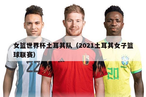 女籃世界杯土耳其隊（2021土耳其女子籃球聯(lián)賽）