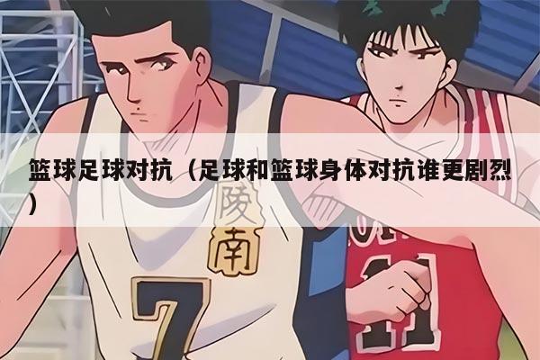 籃球足球對抗（足球和籃球身體對抗誰更劇烈）
