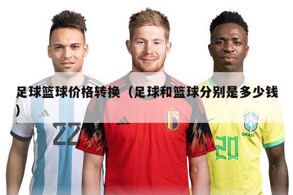 足球籃球價(jià)格轉(zhuǎn)換（足球和籃球分別是多少錢）