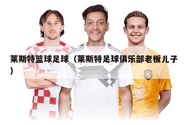 萊斯特籃球足球（萊斯特足球俱樂(lè)部老板兒子）