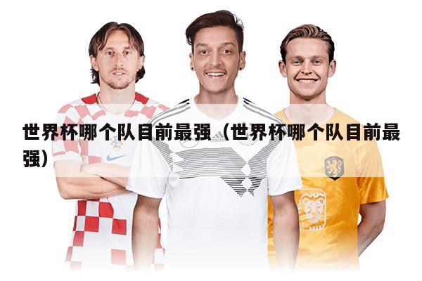 世界杯哪個(gè)隊(duì)目前最強(qiáng)（世界杯哪個(gè)隊(duì)目前最強(qiáng)）