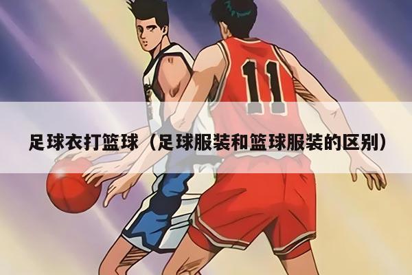足球衣打籃球（足球服裝和籃球服裝的區(qū)別）