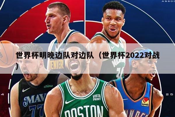世界杯明晚邊隊對邊隊（世界杯2022對戰(zhàn)）
