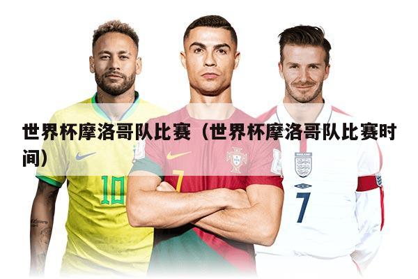 世界杯摩洛哥隊(duì)比賽（世界杯摩洛哥隊(duì)比賽時(shí)間）