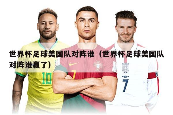 世界杯足球美國(guó)隊(duì)對(duì)陣誰（世界杯足球美國(guó)隊(duì)對(duì)陣誰贏了）
