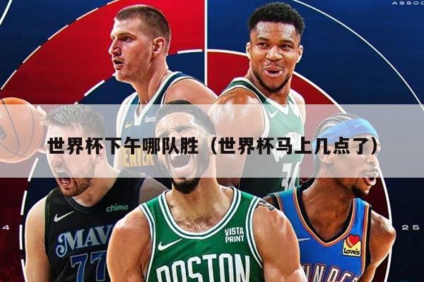 世界杯下午哪隊勝（世界杯馬上幾點了）