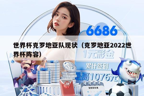 世界杯克羅地亞隊(duì)現(xiàn)狀（克羅地亞2022世界杯陣容）