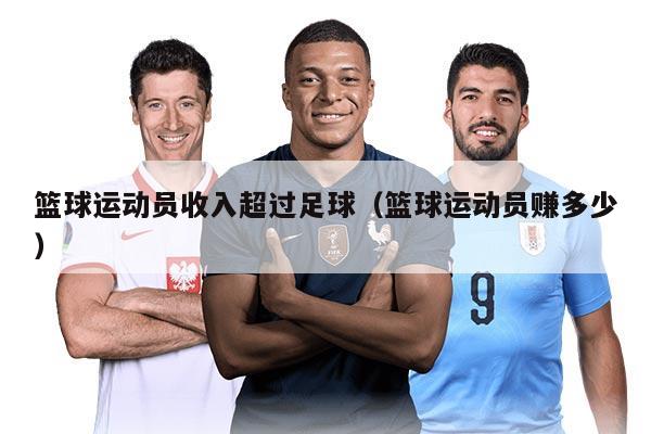 籃球運(yùn)動員收入超過足球（籃球運(yùn)動員賺多少）
