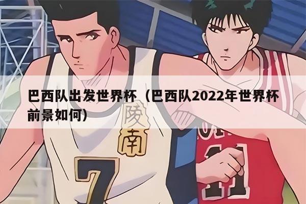 巴西隊出發(fā)世界杯（巴西隊2022年世界杯前景如何）