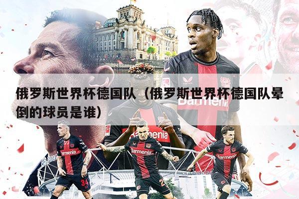 俄羅斯世界杯德國(guó)隊(duì)（俄羅斯世界杯德國(guó)隊(duì)暈倒的球員是誰(shuí)）