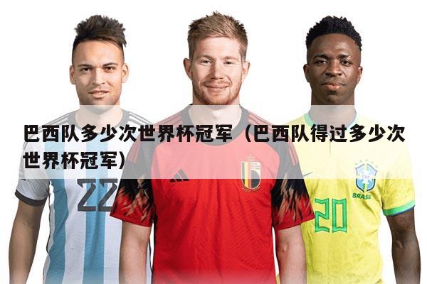 巴西隊(duì)多少次世界杯冠軍（巴西隊(duì)得過多少次世界杯冠軍）