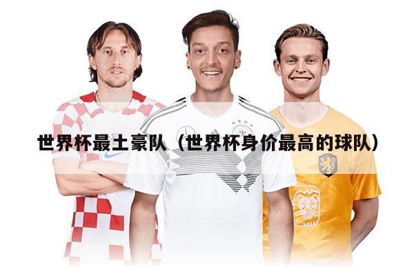 世界杯最土豪隊（世界杯身價最高的球隊）