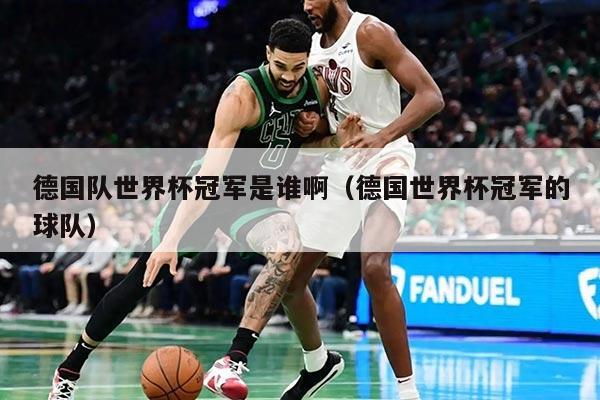 德國(guó)隊(duì)世界杯冠軍是誰(shuí)啊（德國(guó)世界杯冠軍的球隊(duì)）