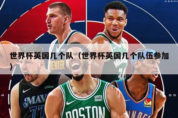 世界杯英國幾個(gè)隊(duì)（世界杯英國幾個(gè)隊(duì)伍參加）