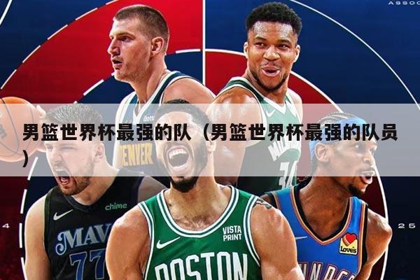 男籃世界杯最強(qiáng)的隊(duì)（男籃世界杯最強(qiáng)的隊(duì)員）