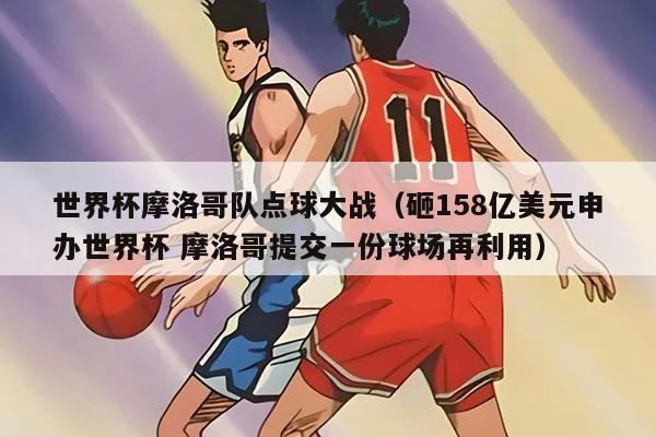 世界杯摩洛哥隊點球大戰(zhàn)（砸158億美元申辦世界杯 摩洛哥提交一份球場再利用）