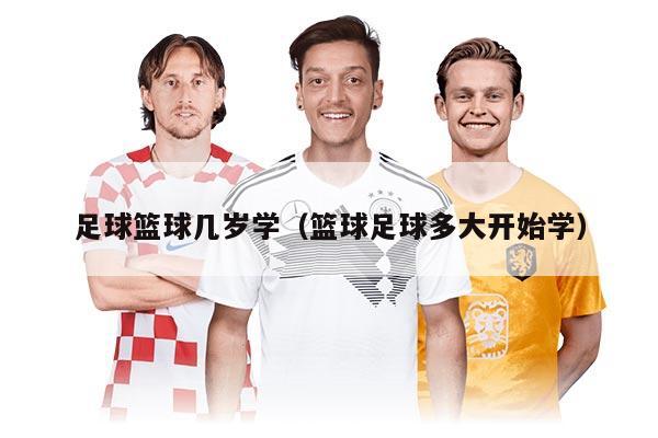 足球籃球幾歲學（籃球足球多大開始學）