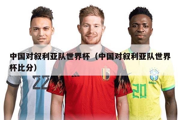 中國對(duì)敘利亞隊(duì)世界杯（中國對(duì)敘利亞隊(duì)世界杯比分）