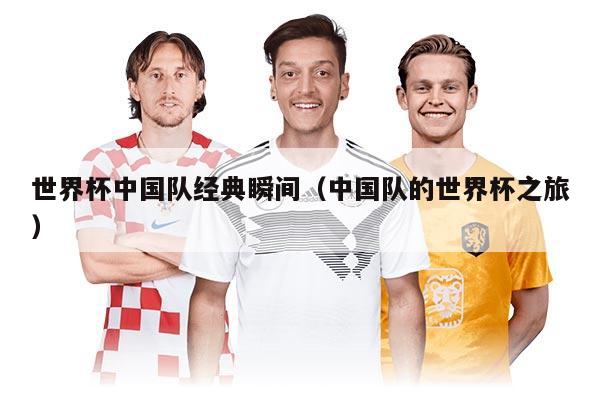 世界杯中國隊經(jīng)典瞬間（中國隊的世界杯之旅）
