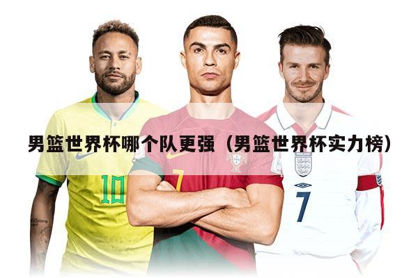 男籃世界杯哪個隊更強（男籃世界杯實力榜）