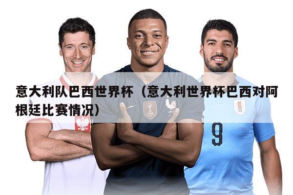 意大利隊(duì)巴西世界杯（意大利世界杯巴西對阿根廷比賽情況）