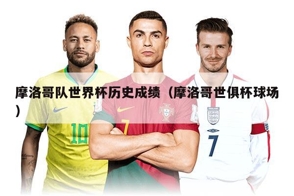 摩洛哥隊世界杯歷史成績（摩洛哥世俱杯球場）