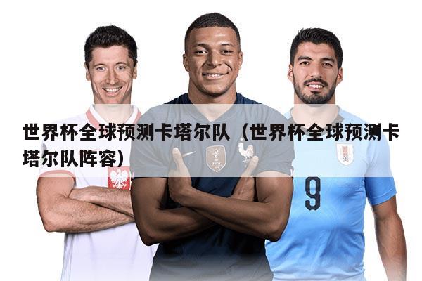 世界杯全球預(yù)測(cè)卡塔爾隊(duì)（世界杯全球預(yù)測(cè)卡塔爾隊(duì)陣容）