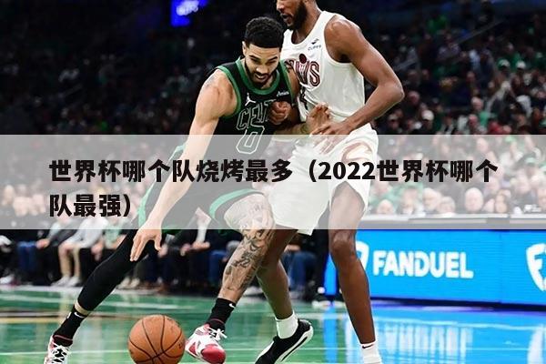 世界杯哪個(gè)隊(duì)燒烤最多（2022世界杯哪個(gè)隊(duì)最強(qiáng)）