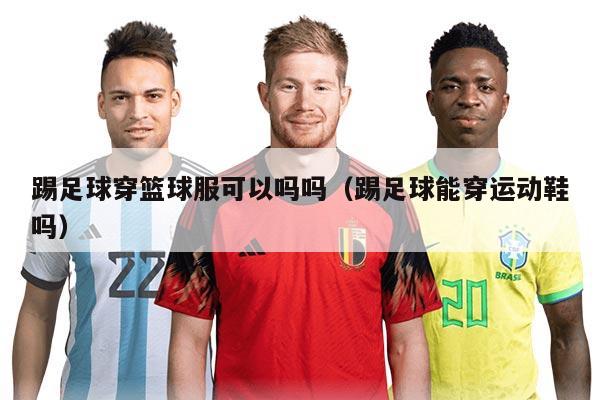 踢足球穿籃球服可以嗎嗎（踢足球能穿運動鞋嗎）