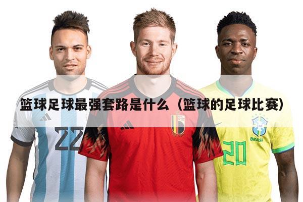 籃球足球最強(qiáng)套路是什么（籃球的足球比賽）