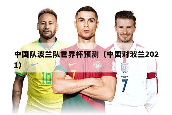 中國隊波蘭隊世界杯預(yù)測（中國對波蘭2021）