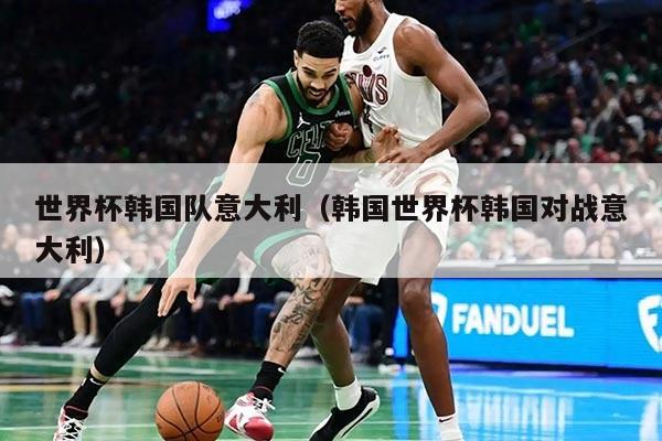 世界杯韓國隊意大利（韓國世界杯韓國對戰(zhàn)意大利）