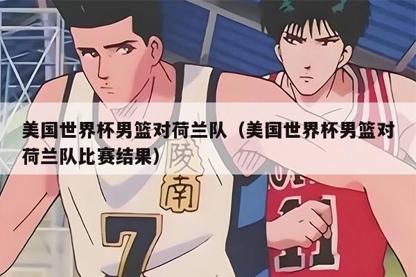 美國世界杯男籃對荷蘭隊（美國世界杯男籃對荷蘭隊比賽結(jié)果）