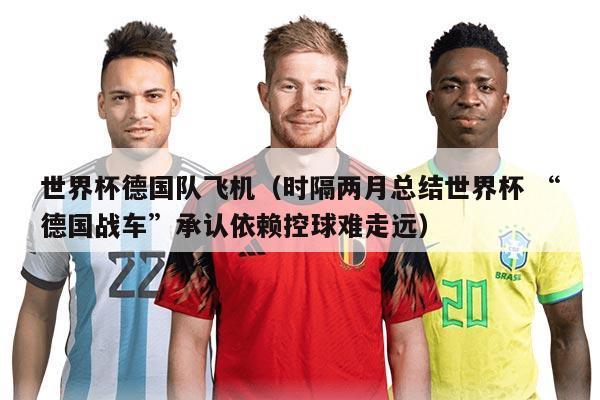 世界杯德國隊(duì)飛機(jī)（時(shí)隔兩月總結(jié)世界杯 “德國戰(zhàn)車”承認(rèn)依賴控球難走遠(yuǎn)）