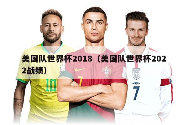 美國隊世界杯2018（美國隊世界杯2022戰(zhàn)績）