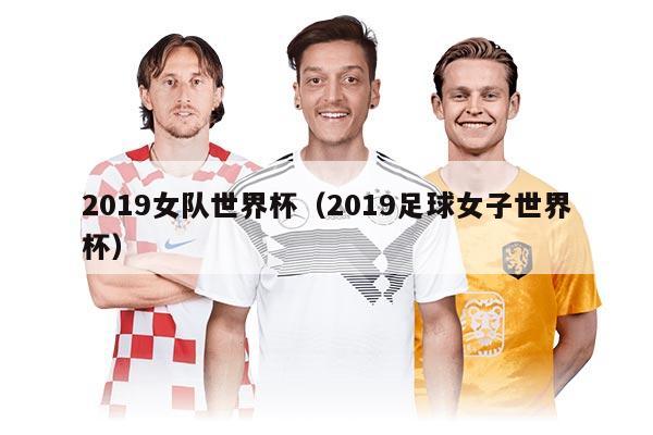 2019女隊世界杯（2019足球女子世界杯）