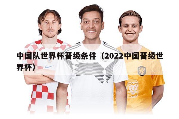 中國隊世界杯晉級條件（2022中國晉級世界杯）