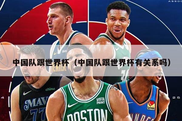 中國(guó)隊(duì)跟世界杯（中國(guó)隊(duì)跟世界杯有關(guān)系嗎）