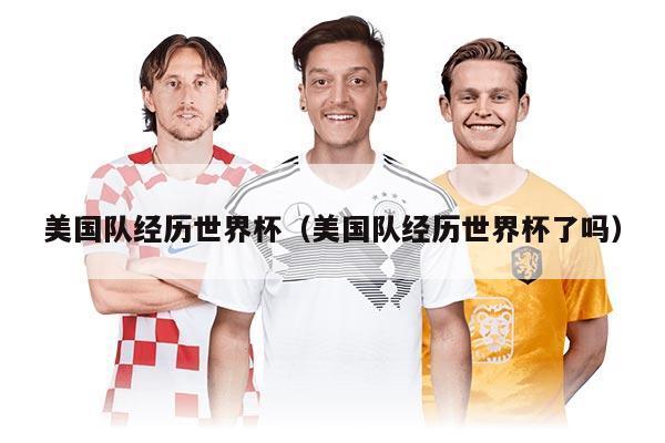 美國隊經(jīng)歷世界杯（美國隊經(jīng)歷世界杯了嗎）