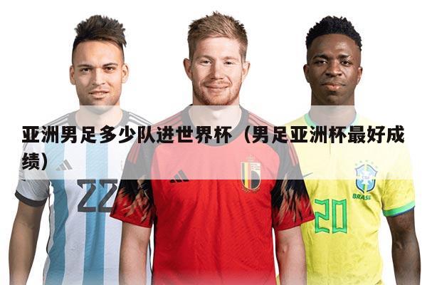 亞洲男足多少隊進世界杯（男足亞洲杯最好成績）
