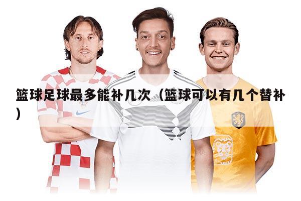 籃球足球最多能補幾次（籃球可以有幾個替補）