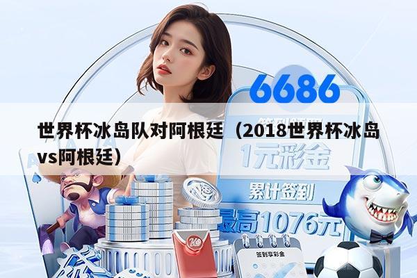 世界杯冰島隊對阿根廷（2018世界杯冰島vs阿根廷）