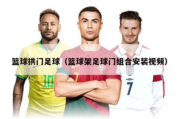 籃球拱門足球（籃球架足球門組合安裝視頻）