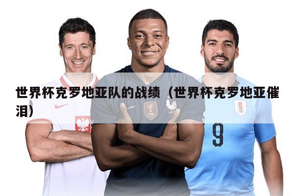 世界杯克羅地亞隊(duì)的戰(zhàn)績（世界杯克羅地亞催淚）